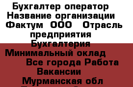 Бухгалтер-оператор › Название организации ­ Фактум, ООО › Отрасль предприятия ­ Бухгалтерия › Минимальный оклад ­ 15 000 - Все города Работа » Вакансии   . Мурманская обл.,Полярные Зори г.